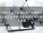 “合肥千企万岗请您来”招聘活动走进天津工业大学 众多优质岗位深受学子青睐