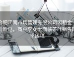 合肥江南市场管理有限公司因租金纠纷断电，商户李女士面临茶叶销售旺季困境