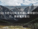 2023 合肥马拉松发布会：徽商银行助力，赛事蓄势重归
