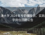天津大学 2024 年专职辅导员、实践教学岗位招聘公告