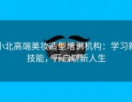 小北高端美妆造型培训机构：学习新技能，开启崭新人生