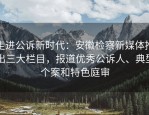 走进公诉新时代：安徽检察新媒体推出三大栏目，报道优秀公诉人、典型个案和特色庭审