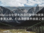 400㎡山谷别墅大改造！梦想怡居第三季第五期，打造理想康养旅居之家
