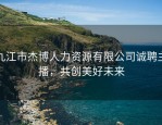 九江市杰博人力资源有限公司诚聘主播，共创美好未来