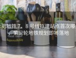 合肥地铁 7、8 号线拟建站点首次曝光，第三轮地铁规划即将落地