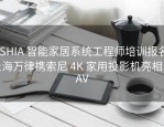 CSHIA 智能家居系统工程师培训报名，上海万律携索尼 4K 家用投影机亮相 SIAV