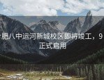 合肥八中运河新城校区即将竣工，9 月正式启用