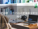 合肥招聘｜2月25日合肥兼职全职信息精选