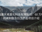 福建天甫厦化科技有限公司：60 万吨硫磺制酸及衍生产品项目介绍