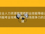企业人力资源管理师职业技能等级证书报考全攻略：提升职场竞争力的关键