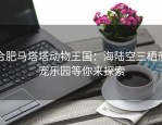 合肥马塔塔动物王国：海陆空三栖萌宠乐园等你来探索