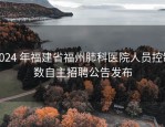 2024 年福建省福州肺科医院人员控制数自主招聘公告发布