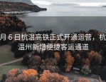 9 月 6 日杭温高铁正式开通运营，杭州温州新增便捷客运通道