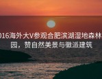 2016海外大V参观合肥滨湖湿地森林公园，赞自然美景与徽派建筑