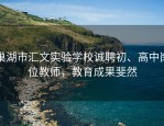 巢湖市汇文实验学校诚聘初、高中岗位教师，教育成果斐然