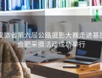 安徽省第六届公路摄影大赛走进基层合肥采摄活动成功举行