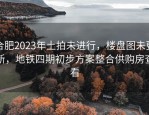 合肥2023年土拍未进行，楼盘图未更新，地铁四期初步方案整合供购房查看