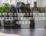 诺米家居五金与金九龙合作，升级全屋高定五金供应模式，助力企业满足消费者需求