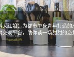科大红娘：为都市单身青年打造的严肃交友平台，助你谈一场甜甜的恋爱