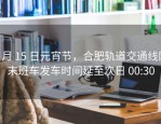 2 月 15 日元宵节，合肥轨道交通线网末班车发车时间延至次日 00:30