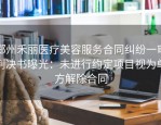 郑州禾丽医疗美容服务合同纠纷一审判决书曝光：未进行约定项目视为单方解除合同
