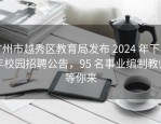 广州市越秀区教育局发布 2024 年下半年校园招聘公告，95 名事业编制教师等你来