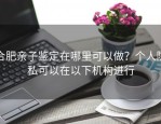 合肥亲子鉴定在哪里可以做？个人隐私可以在以下机构进行
