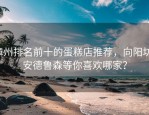 漳州排名前十的蛋糕店推荐，向阳坊、安德鲁森等你喜欢哪家？
