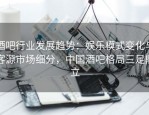 酒吧行业发展趋势：娱乐模式变化与客源市场细分，中国酒吧格局三足鼎立