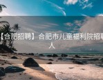 【合肥招聘】合肥市儿童福利院招聘4人