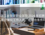 上海工会管理职业学院 2024 年招聘 2 名事业单位工作人员，你符合条件吗？
