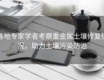 各地专家学者考察重金属土壤修复情况，助力土壤污染防治
