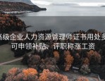高级企业人力资源管理师证书用处多：可申领补贴、评职称涨工资