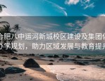 合肥八中运河新城校区建设及集团化办学规划，助力区域发展与教育提升