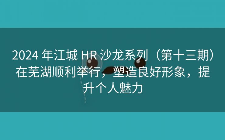 2024 年江城 HR 沙龙系列（第十三期）在芜湖顺利举行，塑造良好形象，提升个人魅力