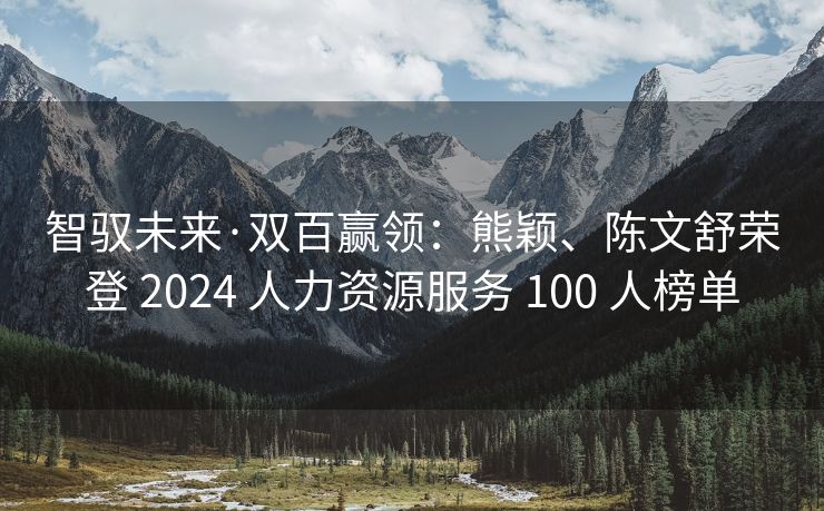 智驭未来·双百赢领：熊颖、陈文舒荣登 2024 人力资源服务 100 人榜单
