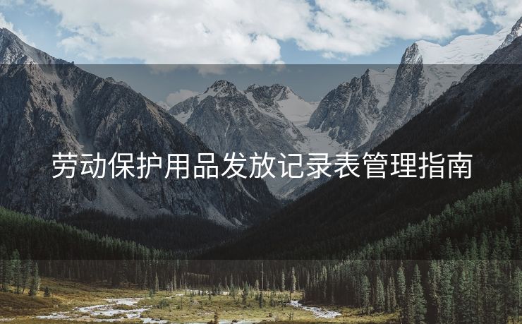 劳动保护用品发放记录表管理指南