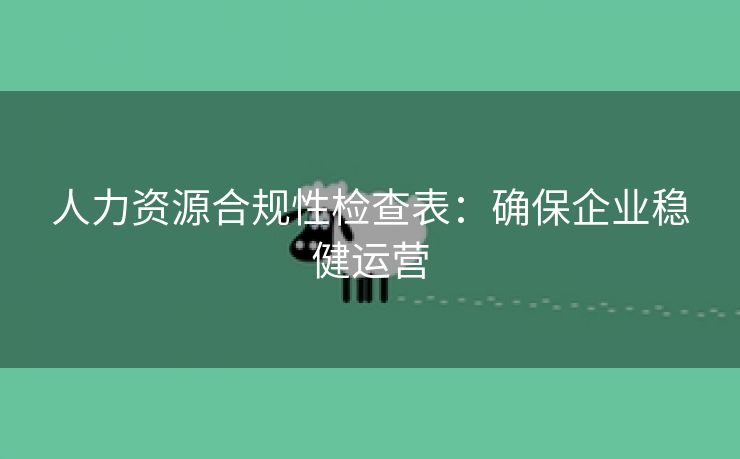 人力资源合规性检查表：确保企业稳健运营