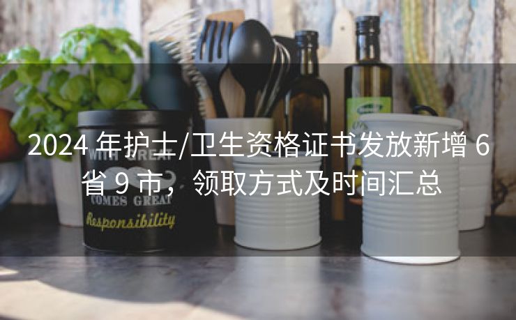 2024 年护士/卫生资格证书发放新增 6 省 9 市，领取方式及时间汇总