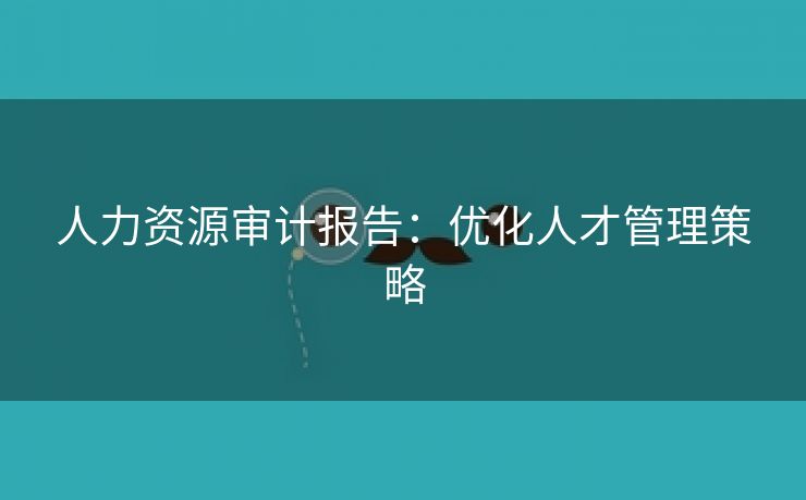 人力资源审计报告：优化人才管理策略