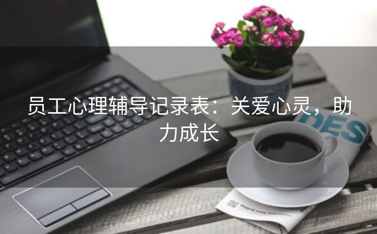 员工心理辅导记录表：关爱心灵，助力成长