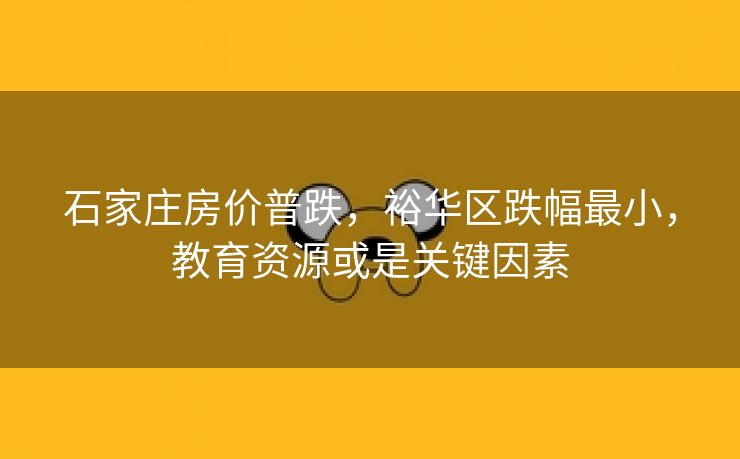 石家庄房价普跌，裕华区跌幅最小，教育资源或是关键因素