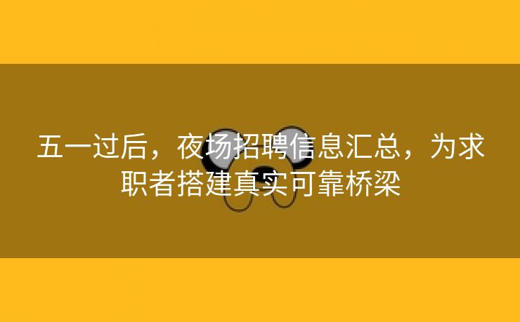 五一过后，夜场招聘信息汇总，为求职者搭建真实可靠桥梁