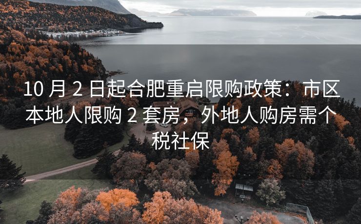 10 月 2 日起合肥重启限购政策：市区本地人限购 2 套房，外地人购房需个税社保