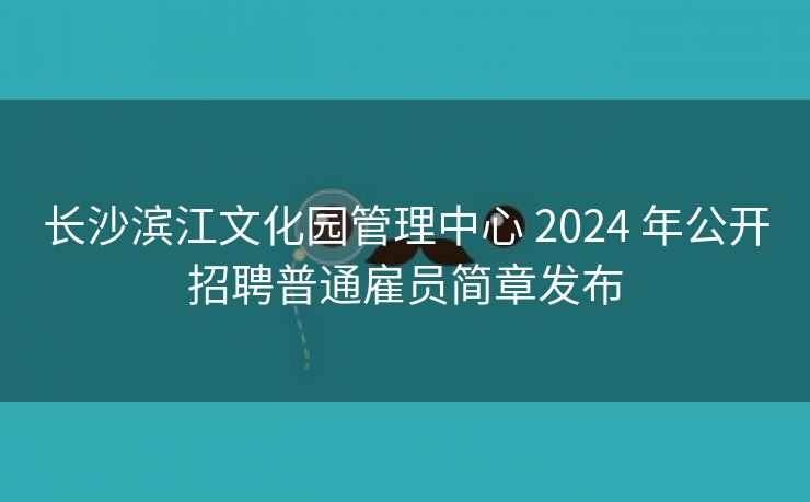 长沙滨江文化园管理中心 2024 年公开招聘普通雇员简章发布