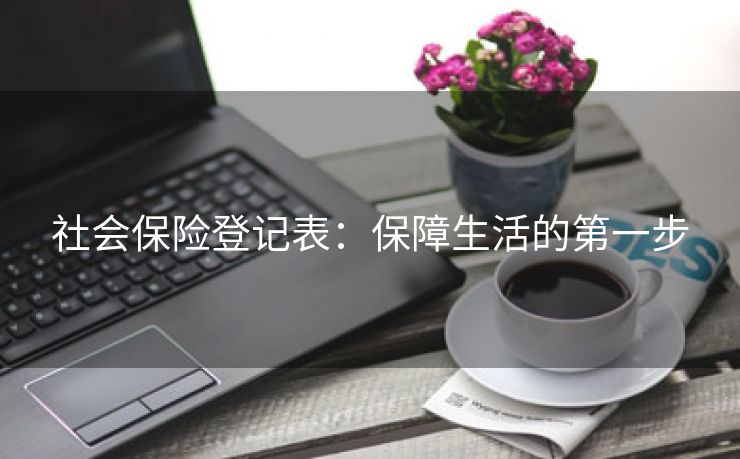 社会保险登记表：保障生活的第一步