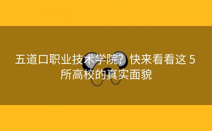 五道口职业技术学院？快来看看这 5 所高校的真实面貌