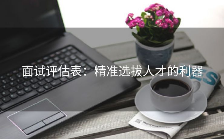 面试评估表：精准选拔人才的利器
