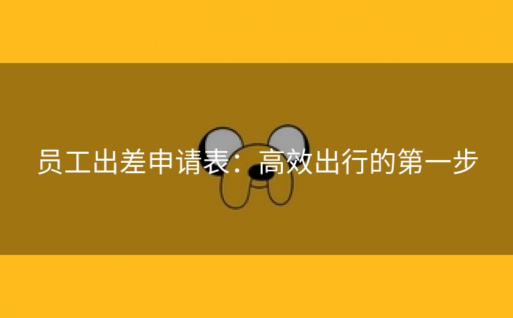 员工出差申请表：高效出行的第一步