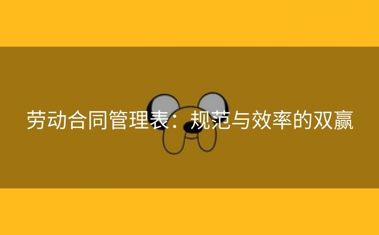 劳动合同管理表：规范与效率的双赢